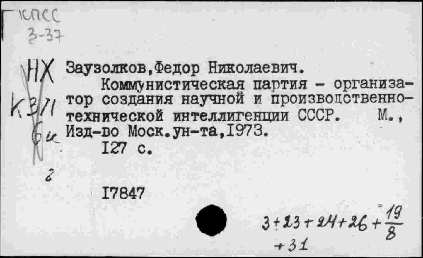 ﻿
ИУ Заузолков,Федор Николаевич.
/х Коммунистическая партия - организа-/^// тор создания научной и произвоцственно-технической интеллигенции СССР. М.,
£и Изд-во Моск.ун-та,1973.
*	127 с.
17847
- .	с>